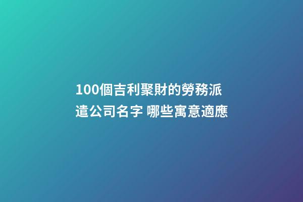 100個吉利聚財的勞務派遣公司名字 哪些寓意適應-第1張-公司起名-玄機派